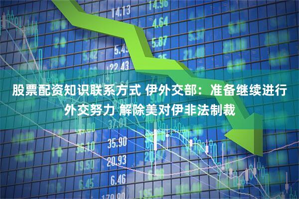 股票配资知识联系方式 伊外交部：准备继续进行外交努力 解除美对伊非法制裁