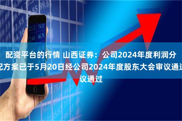 配资平台的行情 山西证券：公司2024年度利润分配方案已于5月20日经公司2024年度股东大会审议通过