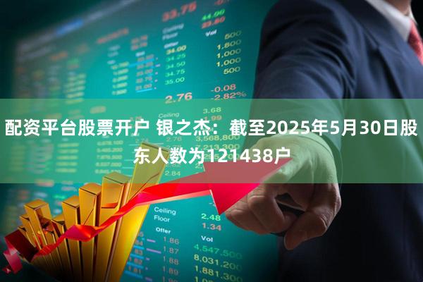 配资平台股票开户 银之杰：截至2025年5月30日股东人数为121438户