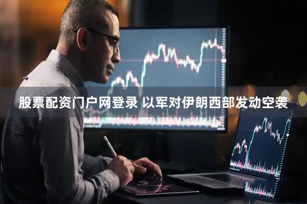 股票配资门户网登录 以军对伊朗西部发动空袭