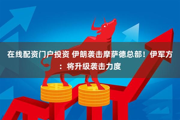 在线配资门户投资 伊朗袭击摩萨德总部！伊军方：将升级袭击力度