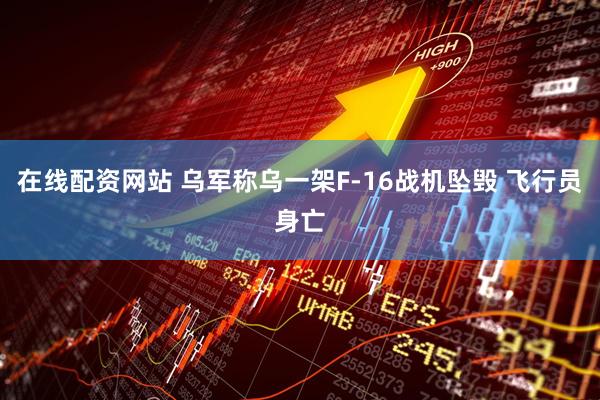 在线配资网站 乌军称乌一架F-16战机坠毁 飞行员身亡