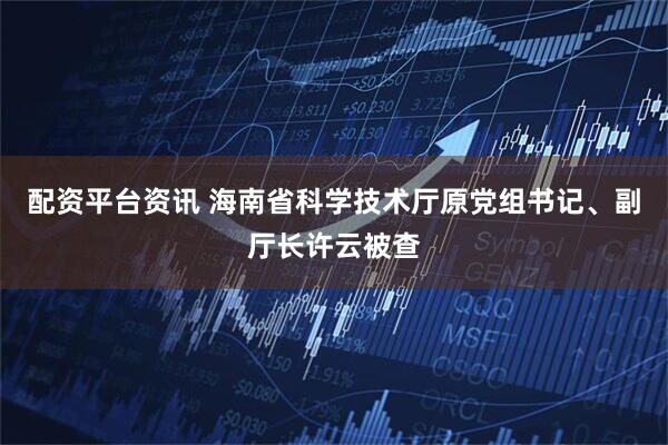 配资平台资讯 海南省科学技术厅原党组书记、副厅长许云被查