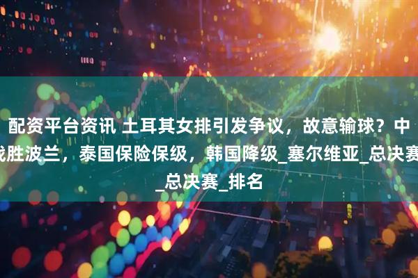配资平台资讯 土耳其女排引发争议，故意输球？中国队战胜波兰，泰国保险保级，韩国降级_塞尔维亚_总决赛_排名