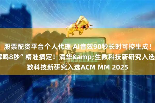 股票配资平台个人代理 AI音效90秒长时可控生成！“狼嚎2秒，蟋蟀鸣8秒”精准搞定！清华&生数科技新研究入选ACM MM 2025