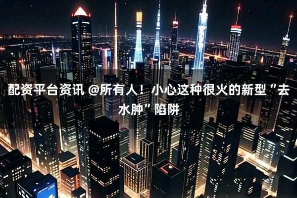 配资平台资讯 @所有人！小心这种很火的新型“去水肿”陷阱