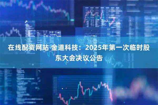 在线配资网站 金道科技：2025年第一次临时股东大会决议公告