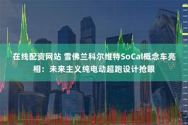 在线配资网站 雪佛兰科尔维特SoCal概念车亮相：未来主义纯电动超跑设计抢眼