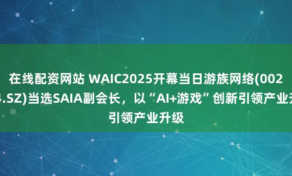 在线配资网站 WAIC2025开幕当日游族网络(002174.SZ)当选SAIA副会长，以“AI+游戏”创新引领产业升级
