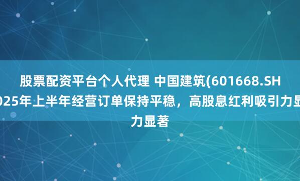 股票配资平台个人代理 中国建筑(601668.SH)2025年上半年经营订单保持平稳，高股息红利吸引力显著