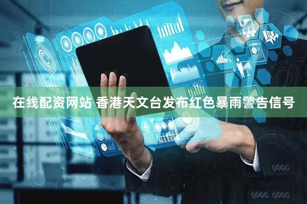 在线配资网站 香港天文台发布红色暴雨警告信号