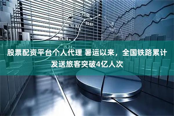 股票配资平台个人代理 暑运以来，全国铁路累计发送旅客突破4亿人次