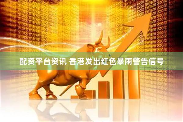 配资平台资讯 香港发出红色暴雨警告信号