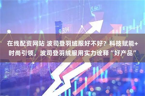 在线配资网站 波司登羽绒服好不好？科技赋能+时尚引领，波司登羽绒服用实力诠释“好产品”