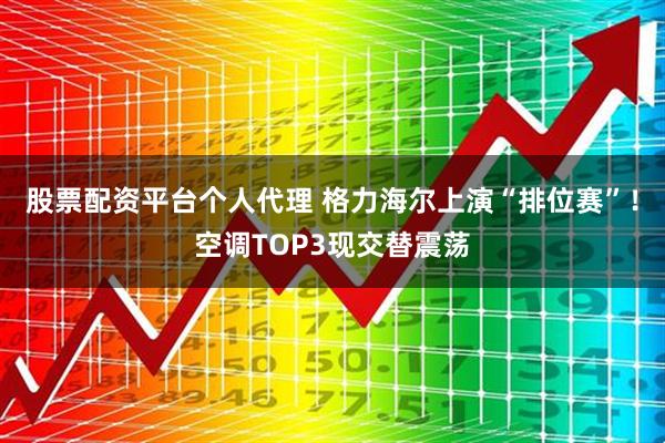 股票配资平台个人代理 格力海尔上演“排位赛”！空调TOP3现交替震荡
