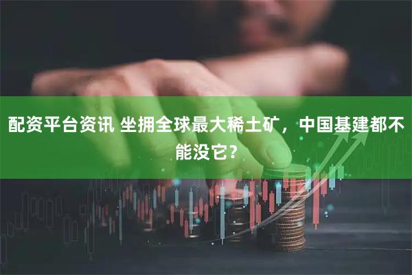 配资平台资讯 坐拥全球最大稀土矿，中国基建都不能没它？