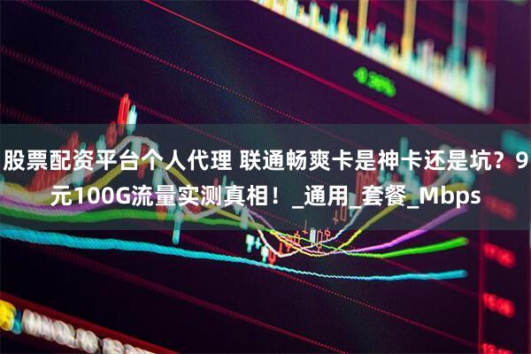 股票配资平台个人代理 联通畅爽卡是神卡还是坑？9元100G流量实测真相！_通用_套餐_Mbps