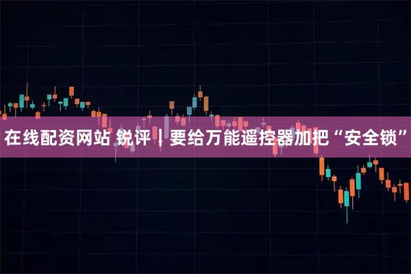 在线配资网站 锐评｜要给万能遥控器加把“安全锁”