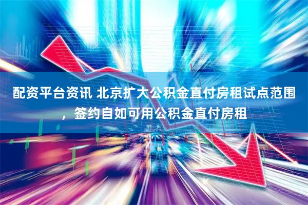配资平台资讯 北京扩大公积金直付房租试点范围，签约自如可用公积金直付房租