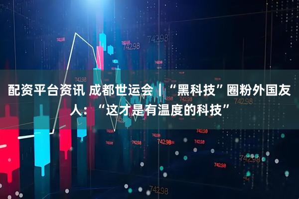 配资平台资讯 成都世运会｜“黑科技”圈粉外国友人：“这才是有温度的科技”