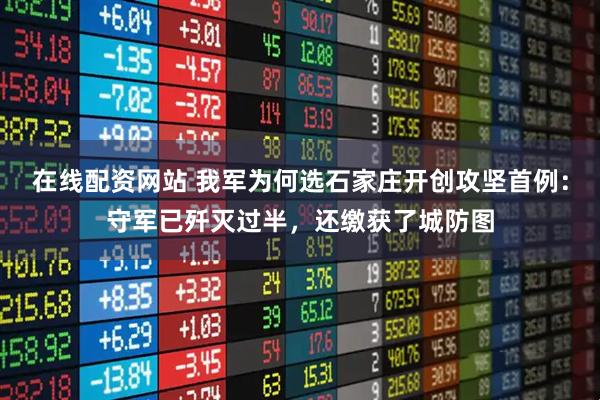 在线配资网站 我军为何选石家庄开创攻坚首例：守军已歼灭过半，还缴获了城防图