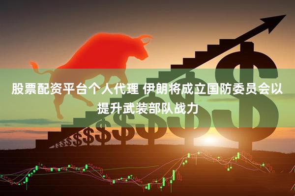 股票配资平台个人代理 伊朗将成立国防委员会以提升武装部队战力