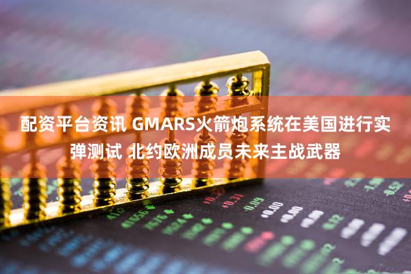 配资平台资讯 GMARS火箭炮系统在美国进行实弹测试 北约欧洲成员未来主战武器
