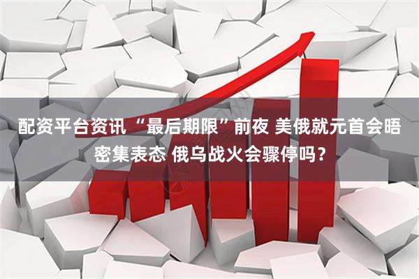配资平台资讯 “最后期限”前夜 美俄就元首会晤密集表态 俄乌战火会骤停吗？