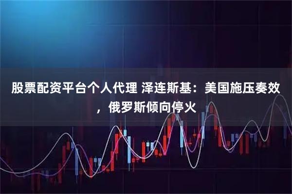 股票配资平台个人代理 泽连斯基：美国施压奏效，俄罗斯倾向停火