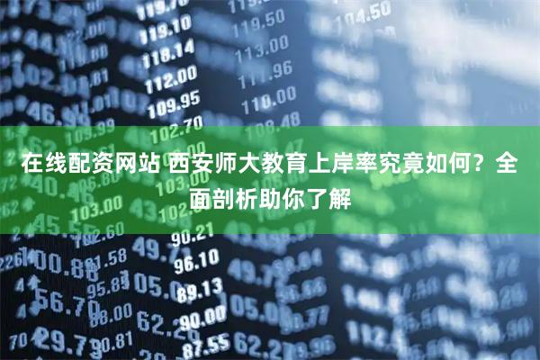 在线配资网站 西安师大教育上岸率究竟如何？全面剖析助你了解
