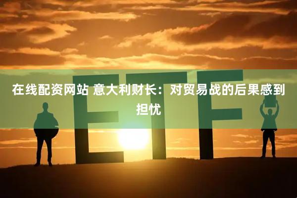 在线配资网站 意大利财长：对贸易战的后果感到担忧