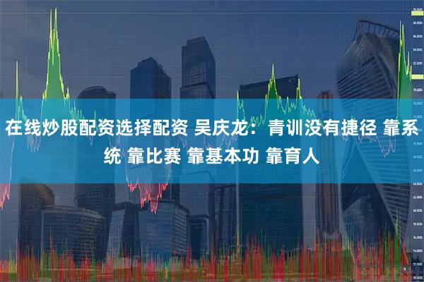 在线炒股配资选择配资 吴庆龙：青训没有捷径 靠系统 靠比赛 靠基本功 靠育人