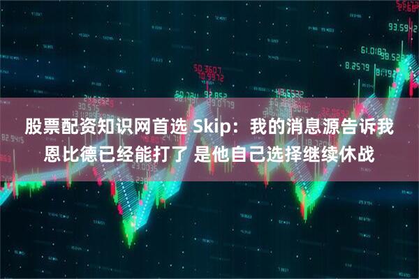 股票配资知识网首选 Skip：我的消息源告诉我恩比德已经能打了 是他自己选择继续休战
