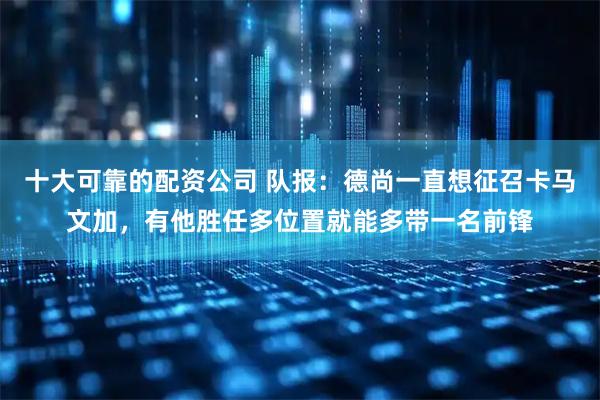 十大可靠的配资公司 队报：德尚一直想征召卡马文加，有他胜任多位置就能多带一名前锋