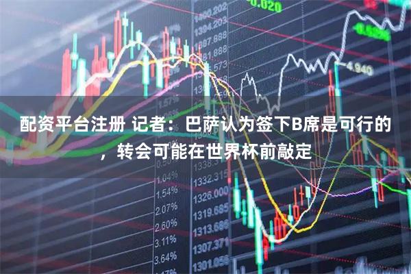 配资平台注册 记者：巴萨认为签下B席是可行的，转会可能在世界杯前敲定