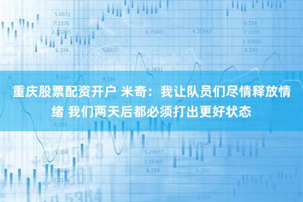重庆股票配资开户 米奇：我让队员们尽情释放情绪 我们两天后都必须打出更好状态