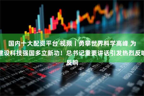国内十大配资平台 视频丨勇攀世界科学高峰 为建设科技强国多立新功！总书记重要讲话引发热烈反响